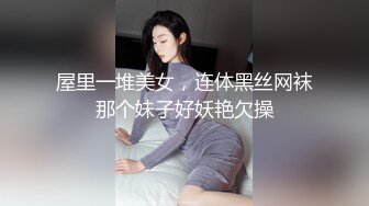 屋里一堆美女，连体黑丝网袜那个妹子好妖艳欠操