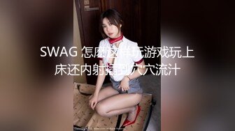 SWAG 怎麽这样玩游戏玩上床还内射插到穴穴流汁