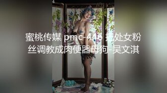 蜜桃传媒 pmc-446 把处女粉丝调教成肉便器母狗-吴文淇