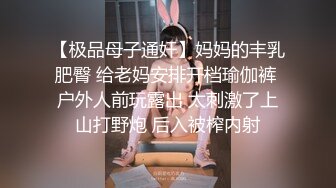 【极品母子通奸】妈妈的丰乳肥臀 给老妈安排开档瑜伽裤 户外人前玩露出 太刺激了上山打野炮 后入被榨内射