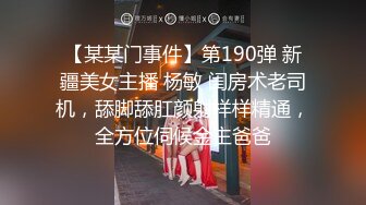 【某某门事件】第190弹 新疆美女主播 杨敏 闺房术老司机，舔脚舔肛颜射样样精通，全方位伺候金主爸爸