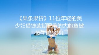 《果条果贷》11位年轻的美少妇借钱逾期肥美的大鲍鱼被债主曝光(5)