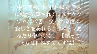 (中文字幕) [NNPJ-437] 恋人に婚約破棄されて… ※ヤケクソでパパ活！ 突かれる度に寂しさを忘れる…ピストンおねだり傷心少女。 【弱ってる女は理性を失くす説】