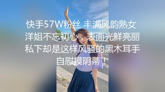 快手57W粉丝 丰满风韵熟女 洋姐不忘初心，表面光鲜亮丽私下却是这样风骚的黑木耳手自慰摸阴蒂！