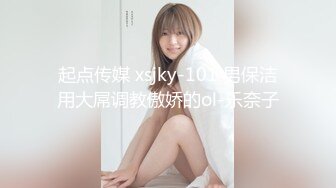 起点传媒 xsjky-101 男保洁用大屌调教傲娇的ol-乐奈子