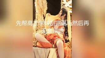 先帮高三学妹刮完逼毛然后再无套操她