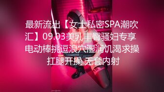 最新流出【女士私密SPA潮吹汇】09.03美乳丰臀骚妇专享 电动棒挑逗浪穴湿润饥渴求操 扛腿开操 无套内射