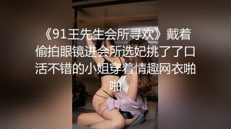 《91王先生会所寻欢》戴着偷拍眼镜进会所选妃挑了了口活不错的小姐穿着情趣网衣啪啪