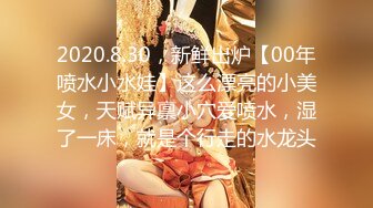 2020.8.30，新鲜出炉【00年喷水小水娃】这么漂亮的小美女，天赋异禀小穴爱喷水，湿了一床，就是个行走的水龙头