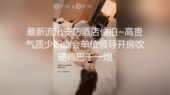 最新流出安防酒店偷拍~高贵气质少妇幽会单位领导开房吹硬鸡巴干一炮