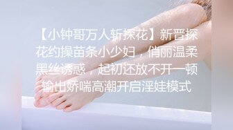 【小钟哥万人斩探花】新晋探花约操苗条小少妇，俏丽温柔黑丝诱惑，起初还放不开一顿输出娇喘高潮开启淫娃模式