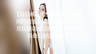 【极品稀缺闺房泄密】疫情期间两闺蜜居家的性福生活 相互抚摸调情互舔互扣 攻守转换最后都还高潮了