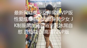 最新网红美少女押尾貓VIP版性爱成瘾系列之湿身美少女 JK制服黑丝骚猫浴室玩冰屌自慰 直插花心 高清720P版