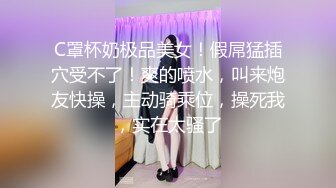 C罩杯奶极品美女！假屌猛插穴受不了！爽的喷水，叫来炮友快操，主动骑乘位，操死我，实在太骚了