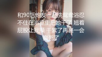 和90后炮友一起洗鸳鸯浴忍不住在浴室里把她干了 翘着屁股让我操 干累了再裹一会爽死了