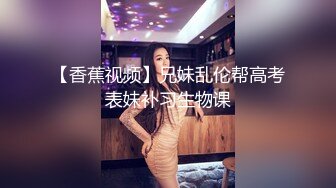 【香蕉视频】兄妹乱伦帮高考表妹补习生物课