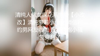 清纯人气女探花系主播【小改改】清纯萝莉小仙女 微信网约男网友啪啪 连操两炮小骚货爽翻了