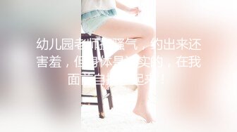 幼儿园老师挺骚气，约出来还害羞，但身体是诚实的，在我面前自摸了起来！