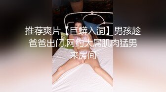 推荐爽片【巨蟒入洞】男孩趁爸爸出门,网约大屌肌肉猛男来房间