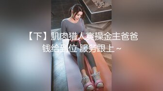 【下】肌肉猎人爽操金主爸爸 钱给到位 服务跟上～