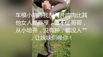 车模小烧杯我那两片肉肉比其他女人都要厚，懂不懂哥哥，从小培养，没有肿，都没人艹，让妹妹伺候你！