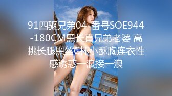 91四驱兄弟04-番号SOE944-180CM黑长直兄弟老婆 高挑长腿黑丝C杯小酥胸连衣性感诱惑一浪接一浪