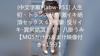 (中文字幕) [abw-251] 人生初・トランス状態 激イキ絶頂セックス 61 痙攣･反りイキ･異常絶頂！！！ 八掛うみ【MGSだけのおまけ映像付き+15分】