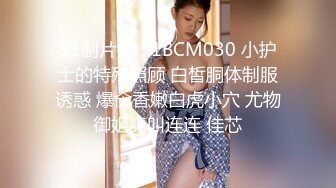 91制片厂 91BCM030 小护士的特殊照顾 白皙胴体制服诱惑 爆肏香嫩白虎小穴 尤物御姐爽叫连连 佳芯