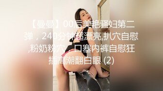 【曼曼】00后美艳骚妇第二弹，240分钟超漂亮,扒穴自慰,粉奶粉穴，口塞内裤自慰狂插高潮翻白眼 (2)