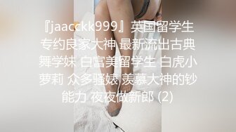 『jaacckk999』英国留学生 专约良家大神 最新流出古典舞学妹 白富美留学生 白虎小萝莉 众多骚婊 羡慕大神的钞能力 夜夜做新郎 (2)