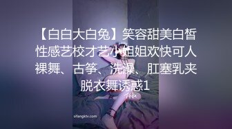 【白白大白兔】笑容甜美白皙性感艺校才艺小姐姐欢快可人裸舞、古筝、洗澡、肛塞乳夹脱衣舞诱惑1