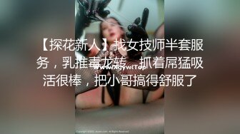 【探花新人】找女技师半套服务，乳推毒龙转，抓着屌猛吸活很棒，把小哥搞得舒服了