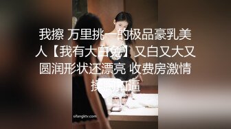 我擦 万里挑一的极品豪乳美人【我有大白兔】又白又大又圆润形状还漂亮 收费房激情揉胸扣逼