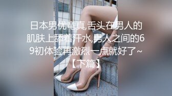 日本男优竜真,舌头在男人的肌肤上舔着汗水,男人之间的69初体验再激烈一点就好了~【下篇】