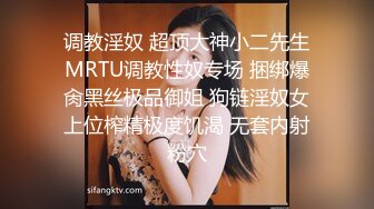 调教淫奴 超顶大神小二先生MRTU调教性奴专场 捆绑爆肏黑丝极品御姐 狗链淫奴女上位榨精极度饥渴 无套内射粉穴