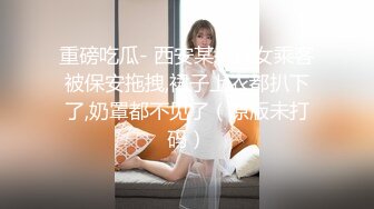 重磅吃瓜- 西安某地铁女乘客被保安拖拽,裙子上衣都扒下了,奶罩都不见了（原版未打码）