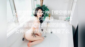 反差尤物清纯女神〖樱空桃桃〗淫荡表妹成年献身，用肉体献身表哥 想做哥哥的新娘，女神极品蜜桃小丰臀爱了么