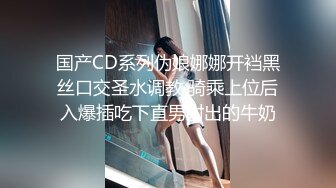 国产CD系列伪娘娜娜开裆黑丝口交圣水调教 骑乘上位后入爆插吃下直男射出的牛奶