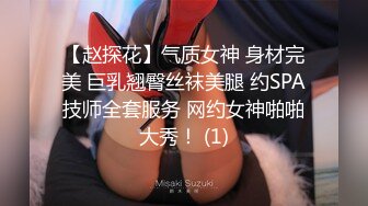 【赵探花】气质女神 身材完美 巨乳翘臀丝袜美腿 约SPA技师全套服务 网约女神啪啪大秀！ (1)