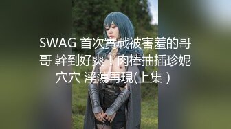 SWAG 首次實戰被害羞的哥哥 幹到好爽！肉棒抽插珍妮穴穴 淫蕩再現(上集）