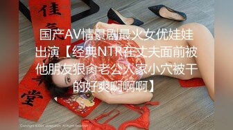 国产AV情景剧最火女优娃娃出演【经典NTR在丈夫面前被他朋友狠肏老公人家小穴被干的好爽啊啊啊】