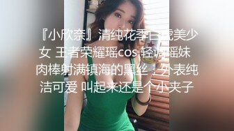 『小欣奈』清纯花季白虎美少女 王者荣耀瑶cos 轻调瑶妹 肉棒射满镇海的黑丝，外表纯洁可爱 叫起来还是个小夹子