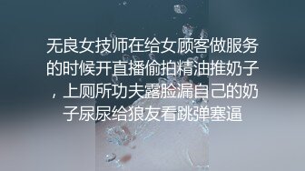 无良女技师在给女顾客做服务的时候开直播偷拍精油推奶子，上厕所功夫露脸漏自己的奶子尿尿给狼友看跳弹塞逼