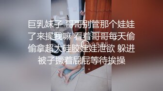 巨乳妹子 哥哥别管那个娃娃了来操我嘛 看着哥哥每天偷偷拿超大硅胶娃娃泄欲 躲进被子撅着屁屁等待挨操