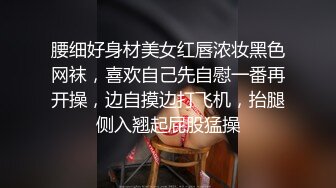 腰细好身材美女红唇浓妆黑色网袜，喜欢自己先自慰一番再开操，边自摸边打飞机，抬腿侧入翘起屁股猛操