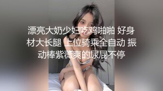 漂亮大奶少妇吃鸡啪啪 好身材大长腿 上位骑乘全自动 振动棒紫薇爽的尿屁不停