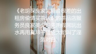 《老胡探良家》隔音很差的出租房偸情买茶认识的茶品店服务员良家美少妇先用假屌玩出水再用真J8干骚货太能叫了淫荡对白