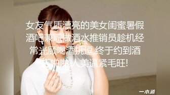 女友气质漂亮的美女闺蜜暑假酒吧兼职做酒水推销员趁机经常光顾喝酒挑逗,终于约到酒店啪啪,人美逼紧毛旺!